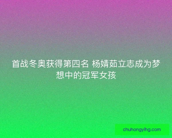 首战冬奥获得第四名 杨婧茹立志成为梦想中的冠军女孩