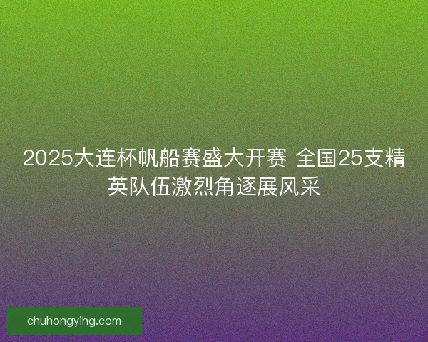 2025大连杯帆船赛盛大开赛 全国25支精英队伍激烈角逐展风采