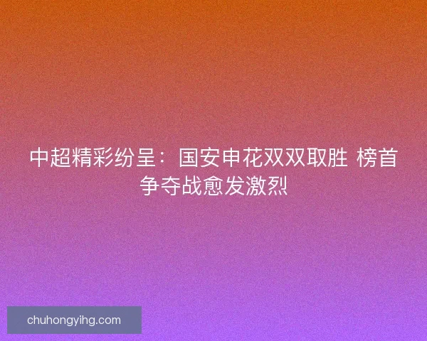中超精彩纷呈：国安申花双双取胜 榜首争夺战愈发激烈