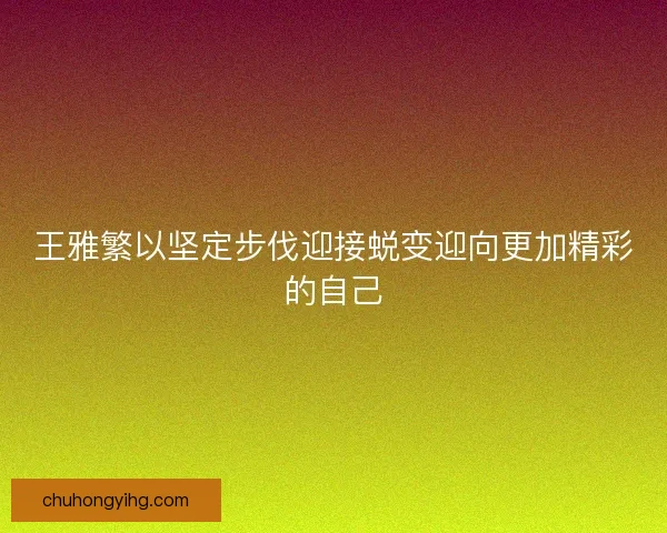 王雅繁以坚定步伐迎接蜕变迎向更加精彩的自己