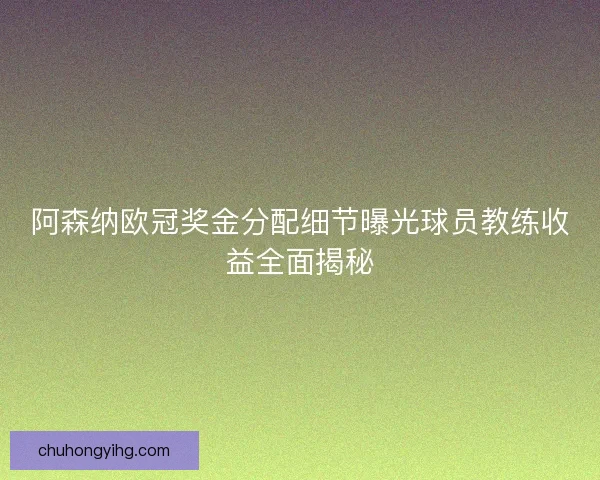 阿森纳欧冠奖金分配细节曝光球员教练收益全面揭秘