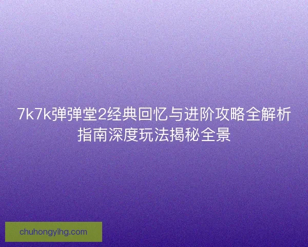 7k7k弹弹堂2经典回忆与进阶攻略全解析指南深度玩法揭秘全景
