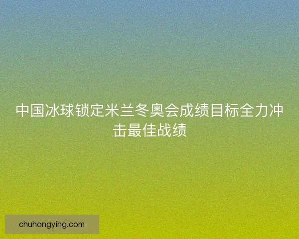中国冰球锁定米兰冬奥会成绩目标全力冲击最佳战绩